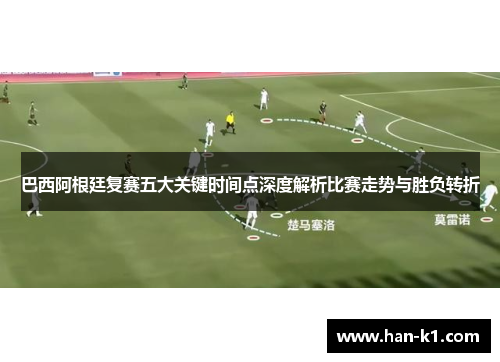 巴西阿根廷复赛五大关键时间点深度解析比赛走势与胜负转折