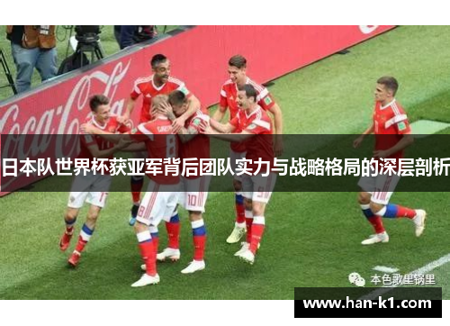 日本队世界杯获亚军背后团队实力与战略格局的深层剖析