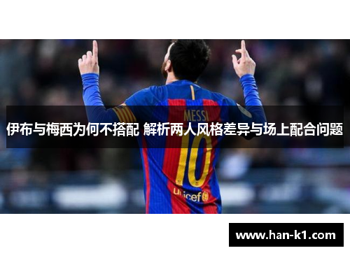 伊布与梅西为何不搭配 解析两人风格差异与场上配合问题