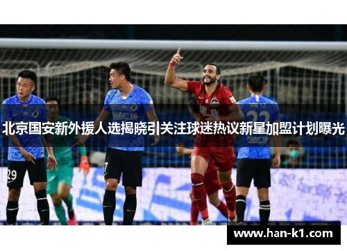 北京国安新外援人选揭晓引关注球迷热议新星加盟计划曝光