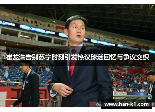 崔龙洙告别苏宁时刻引发热议球迷回忆与争议交织