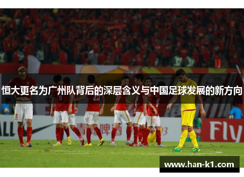 恒大更名为广州队背后的深层含义与中国足球发展的新方向