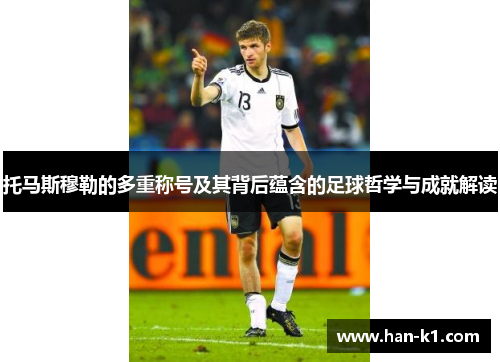 托马斯穆勒的多重称号及其背后蕴含的足球哲学与成就解读