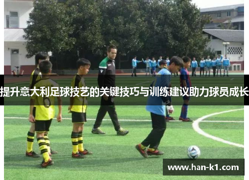 提升意大利足球技艺的关键技巧与训练建议助力球员成长