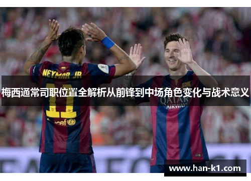梅西通常司职位置全解析从前锋到中场角色变化与战术意义