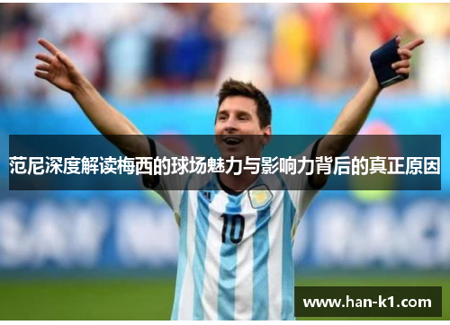 范尼深度解读梅西的球场魅力与影响力背后的真正原因