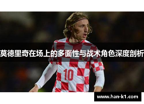 莫德里奇在场上的多面性与战术角色深度剖析