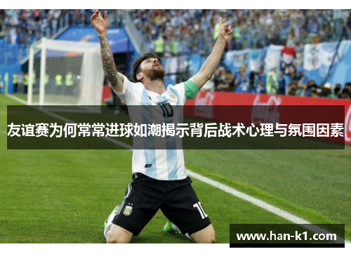 友谊赛为何常常进球如潮揭示背后战术心理与氛围因素