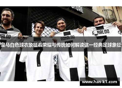 皇马白色球衣象征着荣耀与传统如何解读这一经典足球象征
