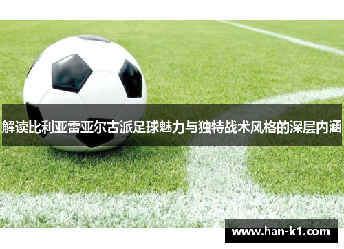 解读比利亚雷亚尔古派足球魅力与独特战术风格的深层内涵