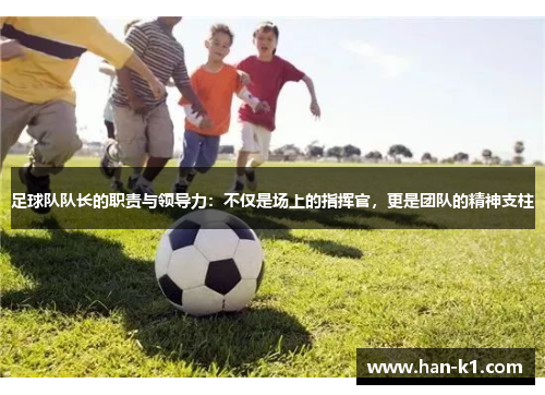 足球队队长的职责与领导力：不仅是场上的指挥官，更是团队的精神支柱