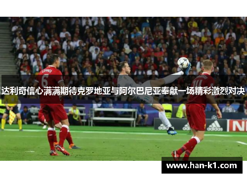 达利奇信心满满期待克罗地亚与阿尔巴尼亚奉献一场精彩激烈对决