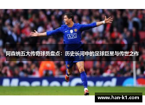阿森纳五大传奇球员盘点：历史长河中的足球巨星与传世之作