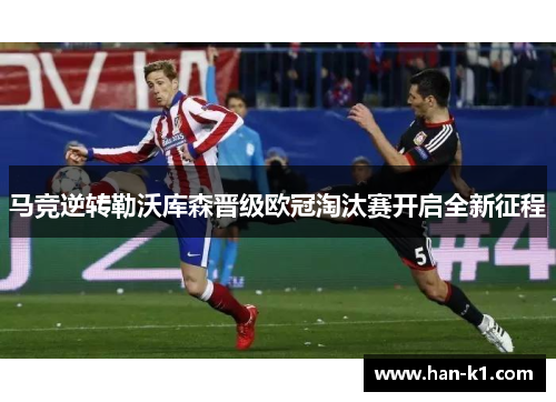 马竞逆转勒沃库森晋级欧冠淘汰赛开启全新征程