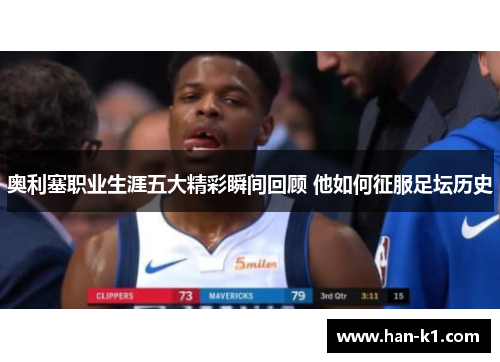 奥利塞职业生涯五大精彩瞬间回顾 他如何征服足坛历史