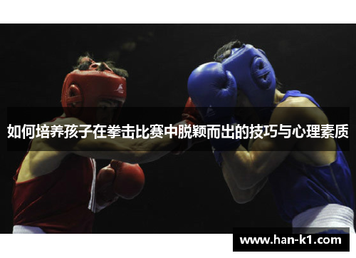 如何培养孩子在拳击比赛中脱颖而出的技巧与心理素质 如何培养孩子在拳击比赛中脱颖而出的技巧与心理素质