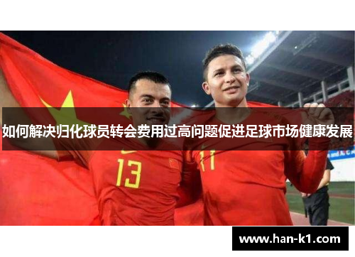 如何解决归化球员转会费用过高问题促进足球市场健康发展