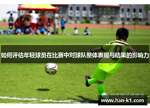 如何评估年轻球员在比赛中对球队整体表现与结果的影响力