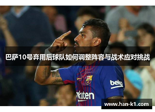 巴萨10号弃用后球队如何调整阵容与战术应对挑战