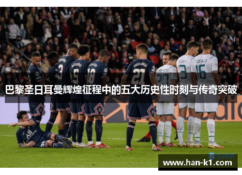 巴黎圣日耳曼辉煌征程中的五大历史性时刻与传奇突破