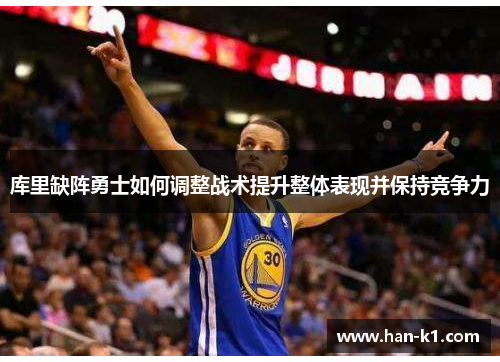 库里缺阵勇士如何调整战术提升整体表现并保持竞争力