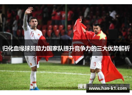 归化血缘球员助力国家队提升竞争力的三大优势解析