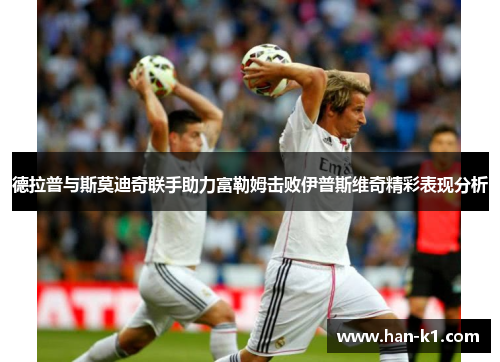 德拉普与斯莫迪奇联手助力富勒姆击败伊普斯维奇精彩表现分析 德拉普与斯莫迪奇联手助力富勒姆击败伊普斯维奇精彩表现分析