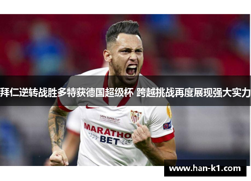 拜仁逆转战胜多特获德国超级杯 跨越挑战再度展现强大实力