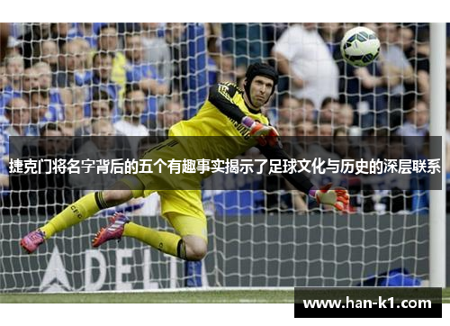 捷克门将名字背后的五个有趣事实揭示了足球文化与历史的深层联系