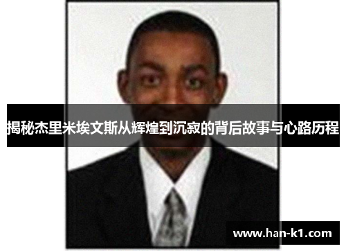 揭秘杰里米埃文斯从辉煌到沉寂的背后故事与心路历程 揭秘杰里米埃文斯从辉煌到沉寂的背后故事与心路历程