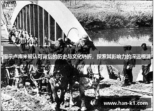 揭示卢库米被认可背后的历史与文化转折，探索其影响力的深远根源