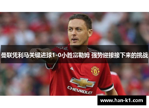 曼联凭利马关键进球1-0小胜富勒姆 强势迎接接下来的挑战