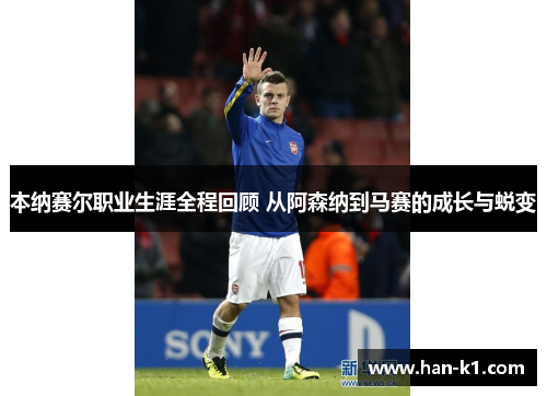 本纳赛尔职业生涯全程回顾 从阿森纳到马赛的成长与蜕变