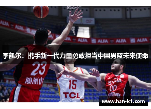 李凯尔：携手新一代力量勇敢担当中国男篮未来使命