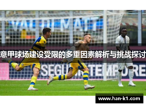 意甲球场建设受限的多重因素解析与挑战探讨