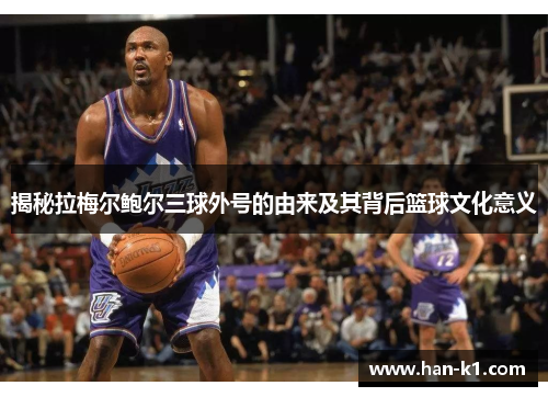 揭秘拉梅尔鲍尔三球外号的由来及其背后篮球文化意义
