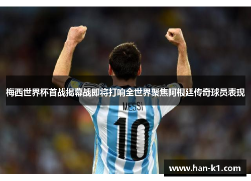 梅西世界杯首战揭幕战即将打响全世界聚焦阿根廷传奇球员表现