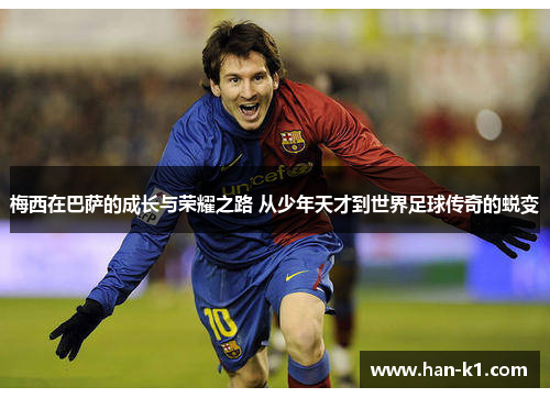梅西在巴萨的成长与荣耀之路 从少年天才到世界足球传奇的蜕变