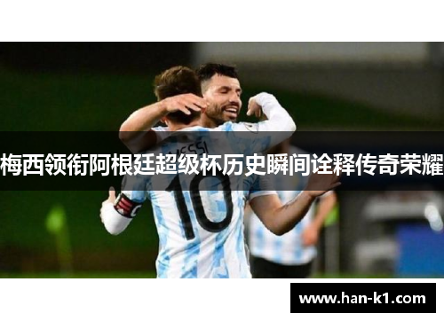 梅西领衔阿根廷超级杯历史瞬间诠释传奇荣耀