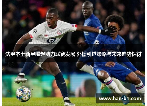 法甲本土新星崛起助力联赛发展 外援引进策略与未来趋势探讨