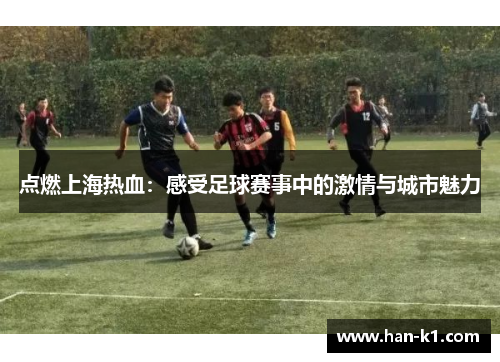 点燃上海热血：感受足球赛事中的激情与城市魅力