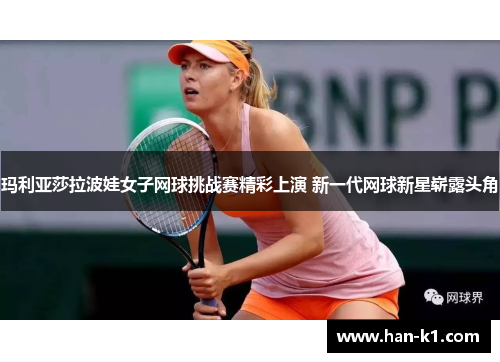 玛利亚莎拉波娃女子网球挑战赛精彩上演 新一代网球新星崭露头角 玛利亚莎拉波娃女子网球挑战赛精彩上演 新一代网球新星崭露头角