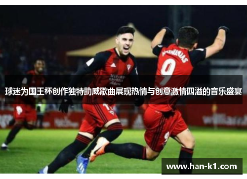球迷为国王杯创作独特助威歌曲展现热情与创意激情四溢的音乐盛宴 球迷为国王杯创作独特助威歌曲展现热情与创意激情四溢的音乐盛宴