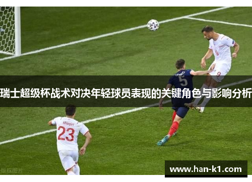 瑞士超级杯战术对决年轻球员表现的关键角色与影响分析 瑞士超级杯战术对决年轻球员表现的关键角色与影响分析