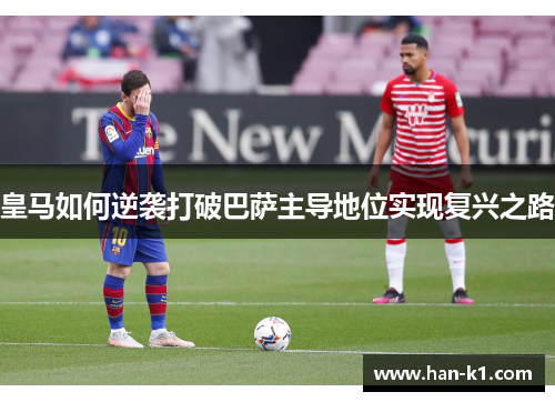皇马如何逆袭打破巴萨主导地位实现复兴之路