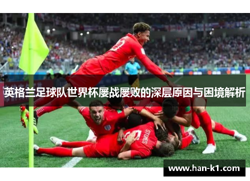英格兰足球队世界杯屡战屡败的深层原因与困境解析