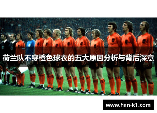 荷兰队不穿橙色球衣的五大原因分析与背后深意
