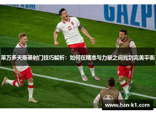 莱万多夫斯基射门技巧解析：如何在精准与力量之间找到完美平衡