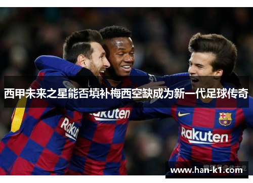 西甲未来之星能否填补梅西空缺成为新一代足球传奇
