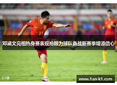 邓涵文亮相热身赛表现抢眼为球队备战新赛季增添信心